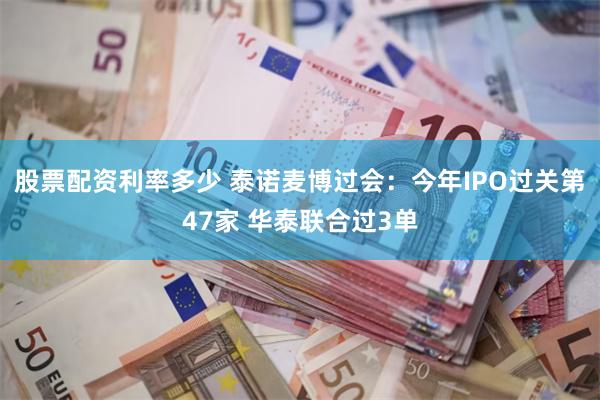 股票配资利率多少 泰诺麦博过会：今年IPO过关第47家 华泰联合过3单