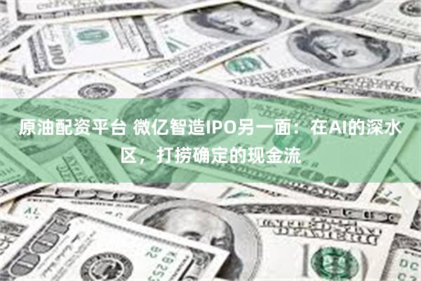 原油配资平台 微亿智造IPO另一面：在AI的深水区，打捞确定的现金流