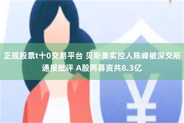 正规股票t十0交易平台 贝斯美实控人陈峰被深交所通报批评 A股两募资共8.3亿