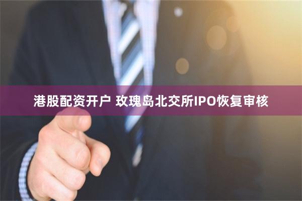 港股配资开户 玫瑰岛北交所IPO恢复审核