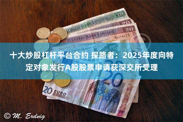 十大炒股杠杆平台合约 探路者：2025年度向特定对象发行A股股票申请获深交所受理