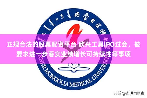 正规合法的股票配资平台 欣兴工具IPO过会，被要求进一步落实业绩增长可持续性等事项