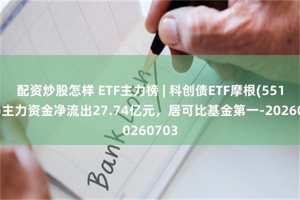 配资炒股怎样 ETF主力榜 | 科创债ETF摩根(551300)主力资金净流出27.74亿元，居可比基金第一-20260703