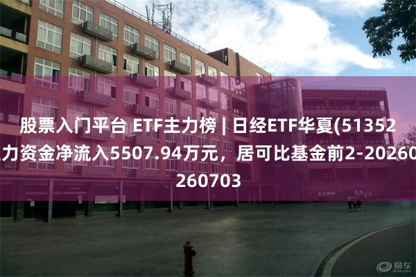 股票入门平台 ETF主力榜 | 日经ETF华夏(513520)主力资金净流入5507.94万元，居可比基金前2-20260703