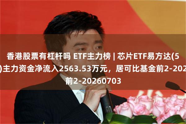 香港股票有杠杆吗 ETF主力榜 | 芯片ETF易方达(516350)主力资金净流入2563.53万元，居可比基金前2-20260703