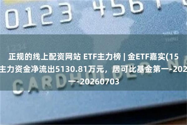 正规的线上配资网站 ETF主力榜 | 金ETF嘉实(159831)主力资金净流出5130.81万元，居可比基金第一-20260703