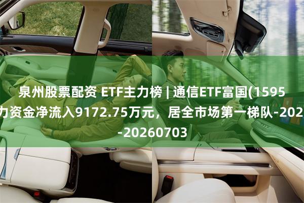 泉州股票配资 ETF主力榜 | 通信ETF富国(159583)主力资金净流入9172.75万元，居全市场第一梯队-20260703