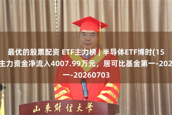 最优的股票配资 ETF主力榜 | 半导体ETF博时(159582)主力资金净流入4007.99万元，居可比基金第一-20260703