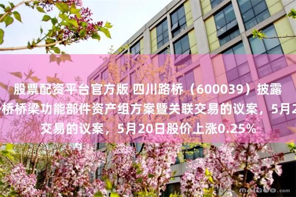 股票配资平台官方版 四川路桥（600039）披露关于调整收购新筑路桥桥梁功能部件资产组方案暨关联交易的议案，5月20日股价上涨0.25%