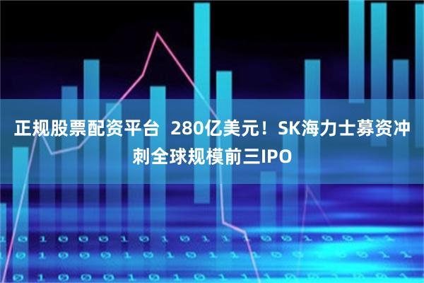 正规股票配资平台  280亿美元！SK海力士募资冲刺全球规模前三IPO