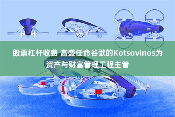 股票杠杆收费 高盛任命谷歌的Kotsovinos为资产与财富管理工程主管