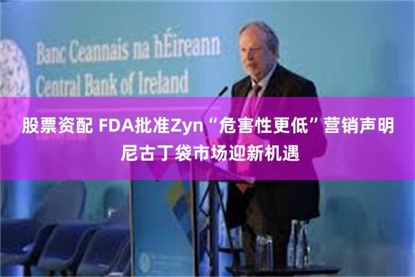 股票资配 FDA批准Zyn“危害性更低”营销声明 尼古丁袋市场迎新机遇