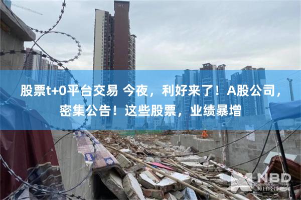 股票t+0平台交易 今夜，利好来了！A股公司，密集公告！这些股票，业绩暴增