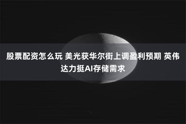 股票配资怎么玩 美光获华尔街上调盈利预期 英伟达力挺AI存储需求