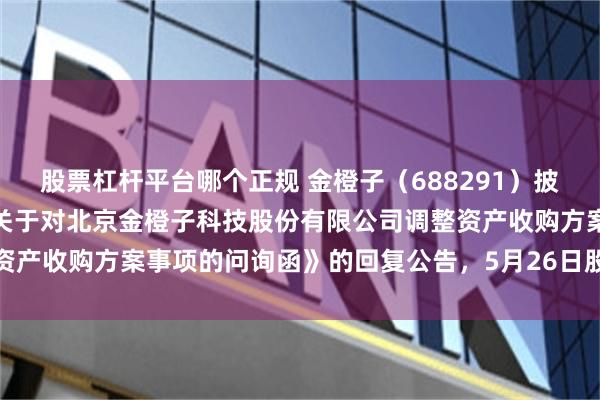 股票杠杆平台哪个正规 金橙子（688291）披露关于上海证券交易所《关于对北京金橙子科技股份有限公司调整资产收购方案事项的问询函》的回复公告，5月26日股价下跌4.25%