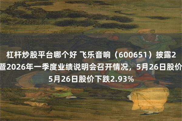杠杆炒股平台哪个好 飞乐音响（600651）披露2025年年度暨2026年一季度业绩说明会召开情况，5月26日股价下跌2.93%