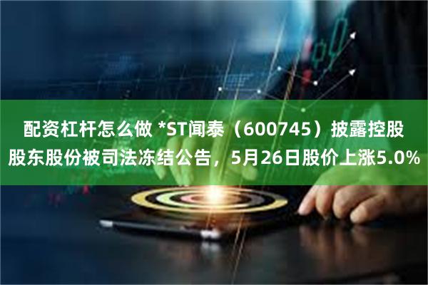 配资杠杆怎么做 *ST闻泰（600745）披露控股股东股份被司法冻结公告，5月26日股价上涨5.0%