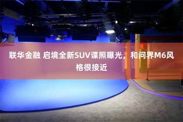 联华金融 启境全新SUV谍照曝光，和问界M6风格很接近