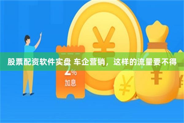 股票配资软件实盘 车企营销，这样的流量要不得