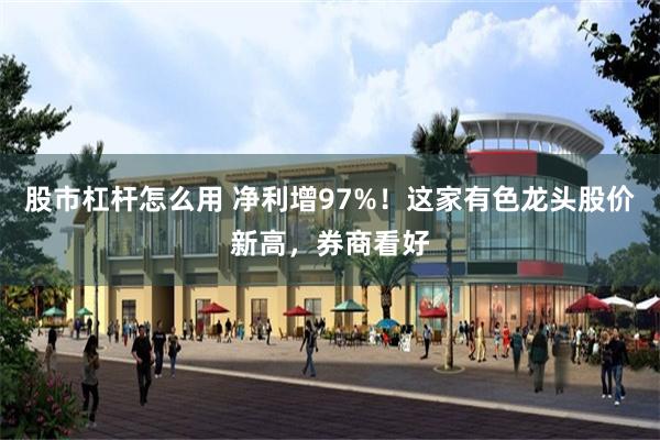 股市杠杆怎么用 净利增97%！这家有色龙头股价新高，券商看好
