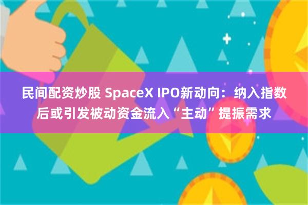 民间配资炒股 SpaceX IPO新动向：纳入指数后或引发被动资金流入“主动”提振需求