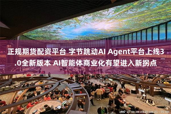 正规期货配资平台 字节跳动AI Agent平台上线3.0全新版本 AI智能体商业化有望进入新拐点