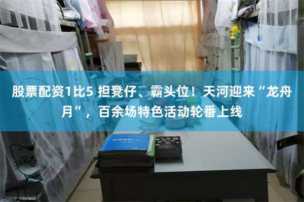 股票配资1比5 担凳仔、霸头位!天河迎来“龙舟月”,百余场特色活动轮番上线