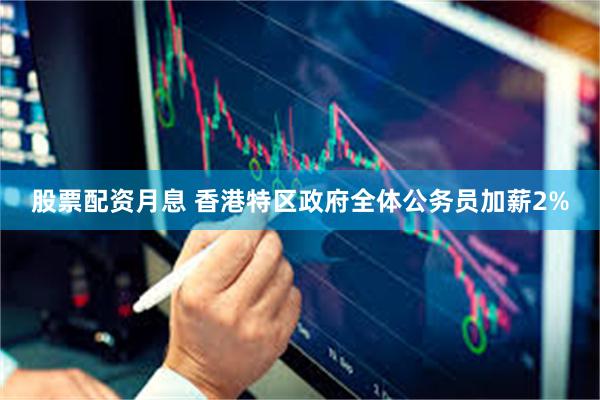 股票配资月息 香港特区政府全体公务员加薪2%