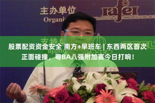 股票配资资金安全 南方+早班车 | 东西两区首次正面碰撞,粤BA八强附加赛今日打响!