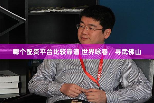 哪个配资平台比较靠谱 世界咏春,寻武佛山