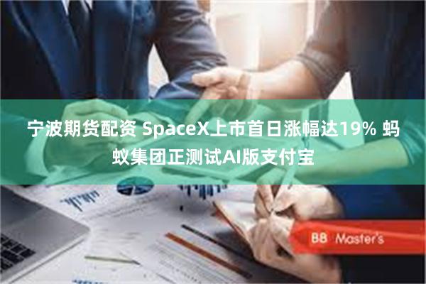 宁波期货配资 SpaceX上市首日涨幅达19% 蚂蚁集团正测试AI版支付宝