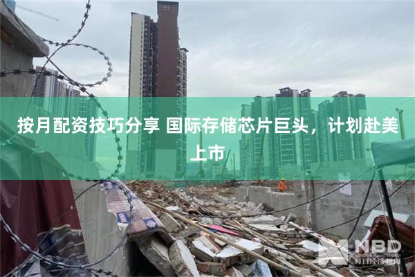 按月配资技巧分享 国际存储芯片巨头,计划赴美上市