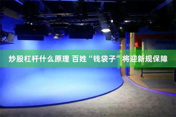 炒股杠杆什么原理 百姓“钱袋子”将迎新规保障