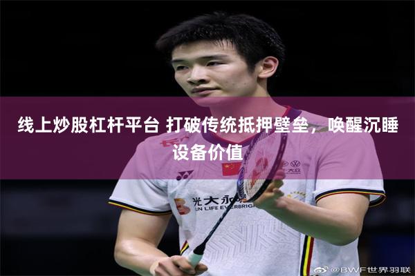 线上炒股杠杆平台 打破传统抵押壁垒,唤醒沉睡设备价值