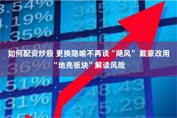 如何配资炒股 更换隐喻不再谈“飓风” 戴蒙改用“地壳板块”解读风险
