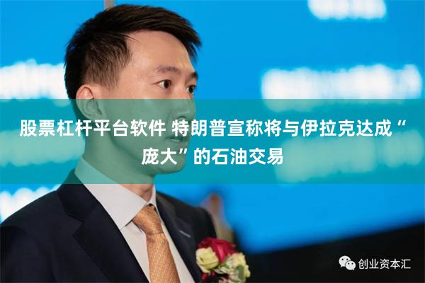 股票杠杆平台软件 特朗普宣称将与伊拉克达成“庞大”的石油交易