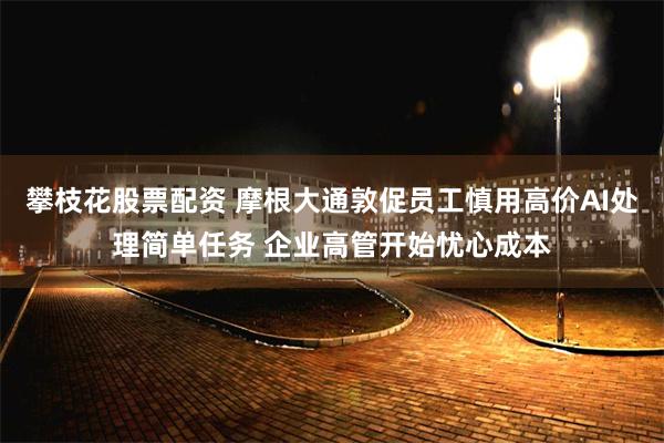 攀枝花股票配资 摩根大通敦促员工慎用高价AI处理简单任务 企业高管开始忧心成本