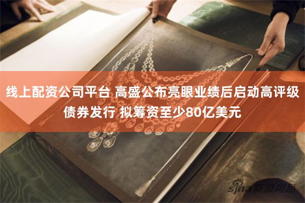 线上配资公司平台 高盛公布亮眼业绩后启动高评级债券发行 拟筹资至少80亿美元