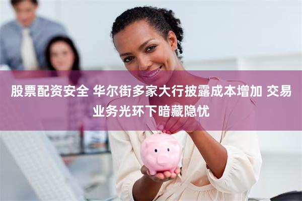 股票配资安全 华尔街多家大行披露成本增加 交易业务光环下暗藏隐忧