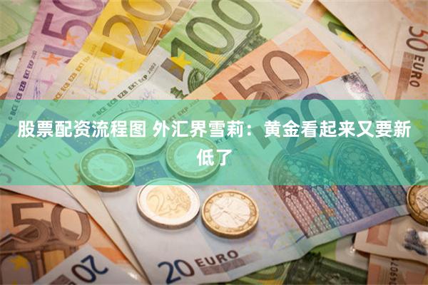 股票配资流程图 外汇界雪莉：黄金看起来又要新低了