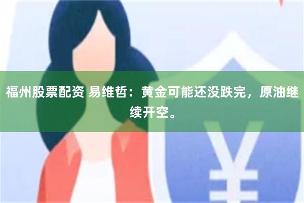 福州股票配资 易维哲:黄金可能还没跌完,原油继续开空。