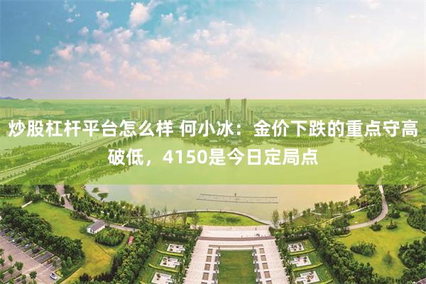 炒股杠杆平台怎么样 何小冰:金价下跌的重点守高破低,4150是今日定局点