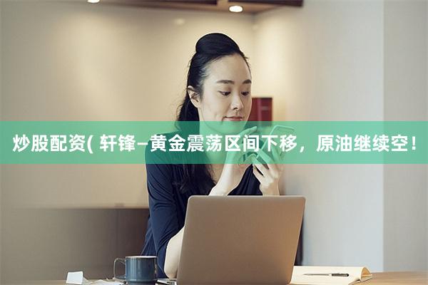 炒股配资( 轩锋—黄金震荡区间下移,原油继续空!