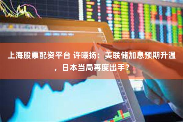 上海股票配资平台 许曦扬:美联储加息预期升温,日本当局再度出手?