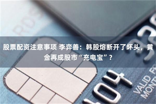 股票配资注意事项 李弈善:韩股熔断开了坏头,黄金再成股市“充电宝”?
