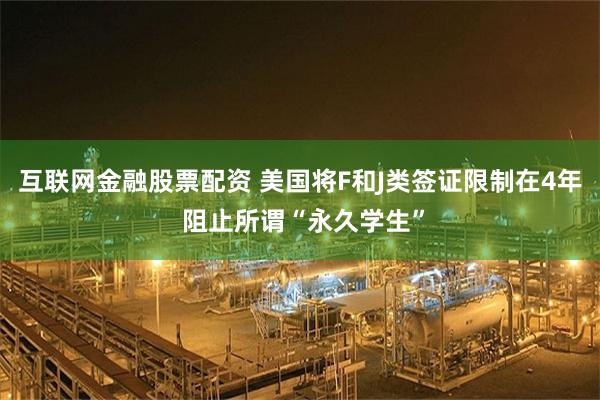 互联网金融股票配资 美国将F和J类签证限制在4年 阻止所谓“永久学生”