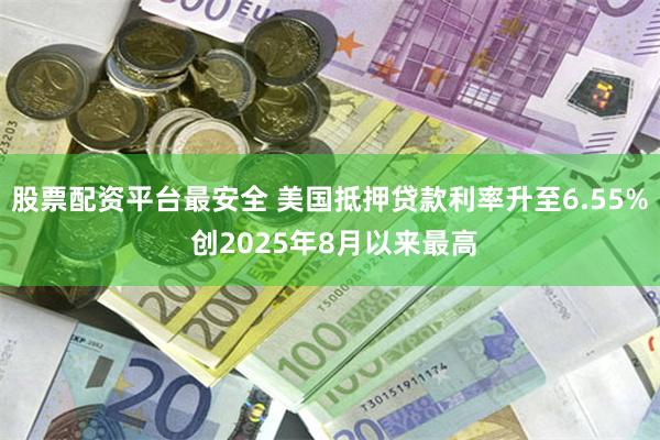 股票配资平台最安全 美国抵押贷款利率升至6.55% 创2025年8月以来最高