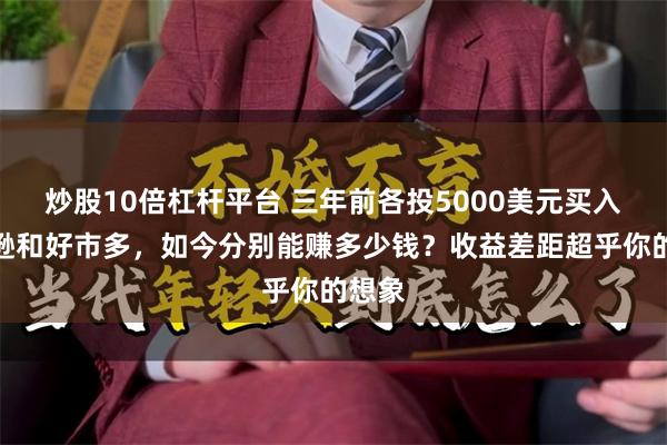 炒股10倍杠杆平台 三年前各投5000美元买入亚马逊和好市多,如今分别能赚多少钱?收益差距超乎你的想象