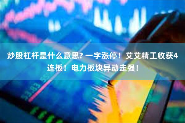 炒股杠杆是什么意思? 一字涨停!艾艾精工收获4连板!电力板块异动走强!