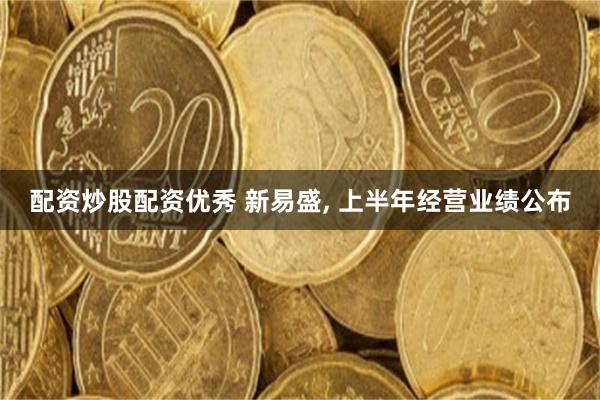配资炒股配资优秀 新易盛, 上半年经营业绩公布